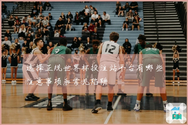 选择正规世界杯投注站平台有哪些注意事项和常见陷阱