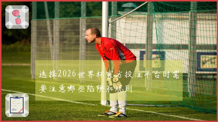 选择2026世界杯官方投注平台时需要注意哪些陷阱和规则