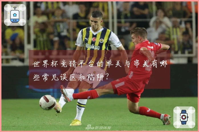 世界杯竞猜平台的单关与串关有哪些常见误区和陷阱？