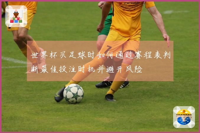 世界杯买足球时如何通过赛程表判断最佳投注时机并避开风险