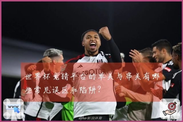 世界杯竞猜平台的单关与串关有哪些常见误区和陷阱？